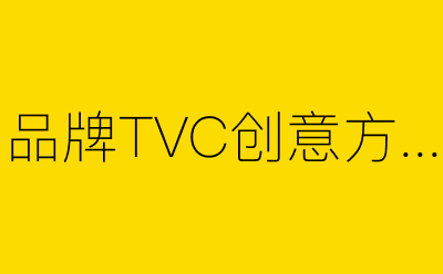 品牌TVC创意方案策划方案合集